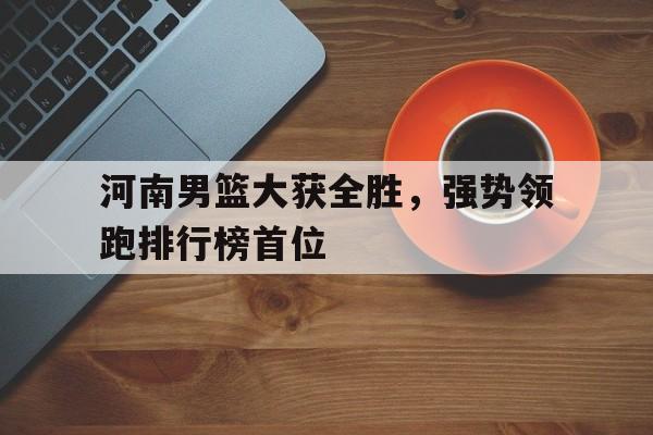 河南男篮大获全胜，强势领跑排行榜首位