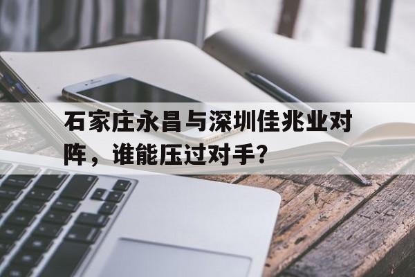 关于石家庄永昌与深圳佳兆业对阵，谁能压过对手？的信息