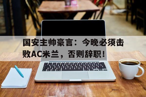 国安主帅豪言：今晚必须击败AC米兰，否则辞职！